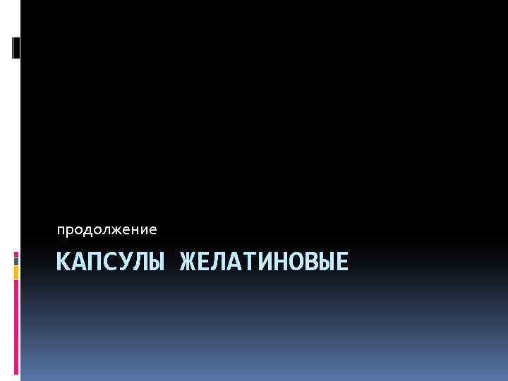 продолжение КАПСУЛЫ ЖЕЛАТИНОВЫЕ 