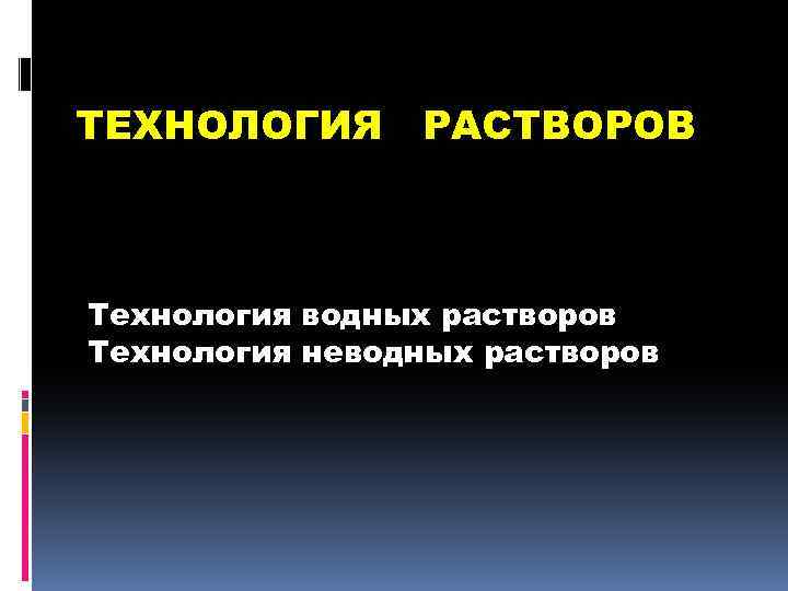 ТЕХНОЛОГИЯ РАСТВОРОВ Технология водных растворов Технология неводных растворов 