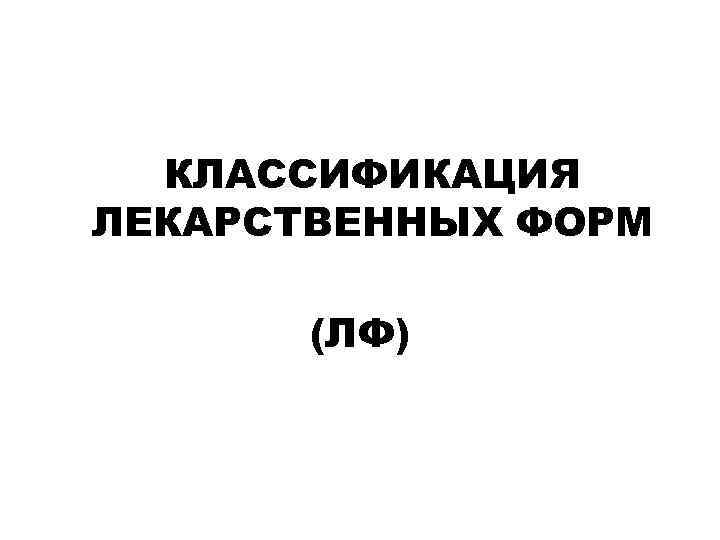 КЛАССИФИКАЦИЯ ЛЕКАРСТВЕННЫХ ФОРМ (ЛФ) 