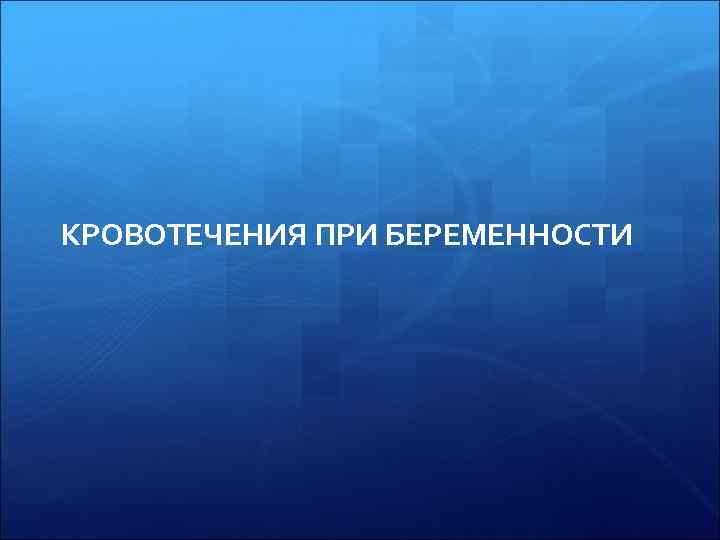 КРОВОТЕЧЕНИЯ ПРИ БЕРЕМЕННОСТИ 