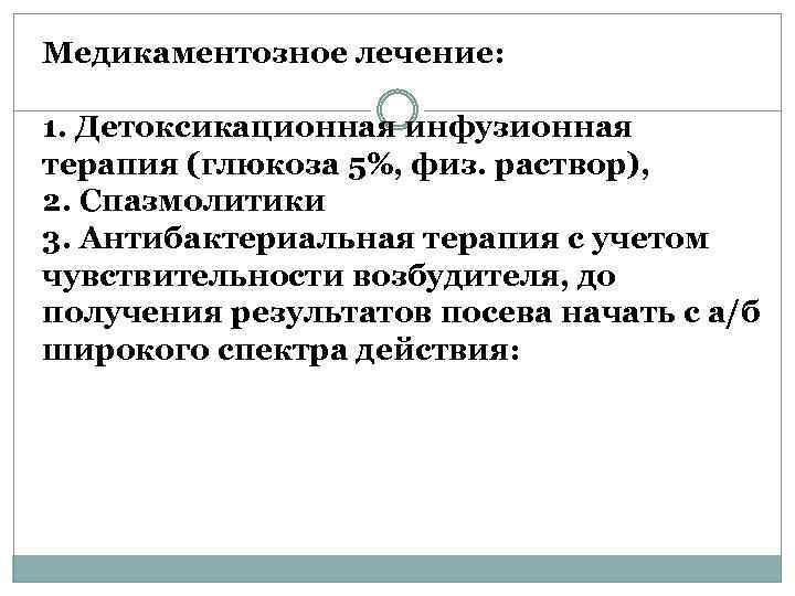 Медикаментозное лечение: 1. Детоксикационная инфузионная терапия (глюкоза 5%, физ. раствор), 2. Спазмолитики 3. Антибактериальная
