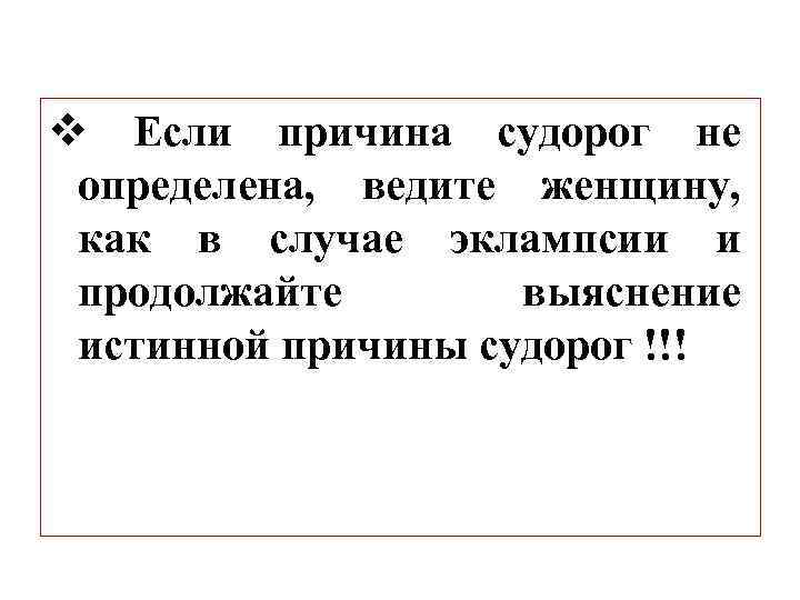 v Если причина судорог не определена, ведите женщину, как в случае эклампсии и продолжайте