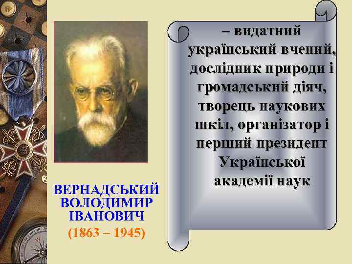 . ВЕРНАДСЬКИЙ ВОЛОДИМИР ІВАНОВИЧ (1863 – 1945) – видатний український вчений, дослідник природи і