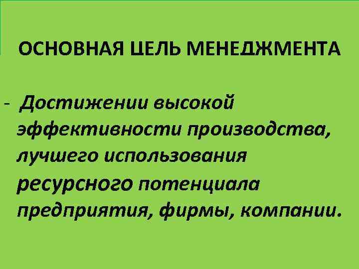 ОСНОВНАЯ ЦЕЛЬ МЕНЕДЖМЕНТА - Достижении высокой эффективности производства, лучшего использования ресурсного потенциала предприятия, фирмы,