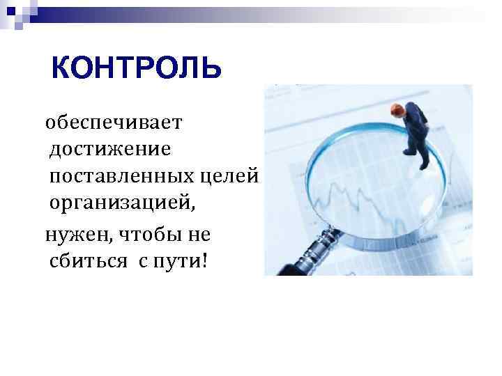 КОНТРОЛЬ обеспечивает достижение поставленных целей организацией, нужен, чтобы не сбиться с пути! 
