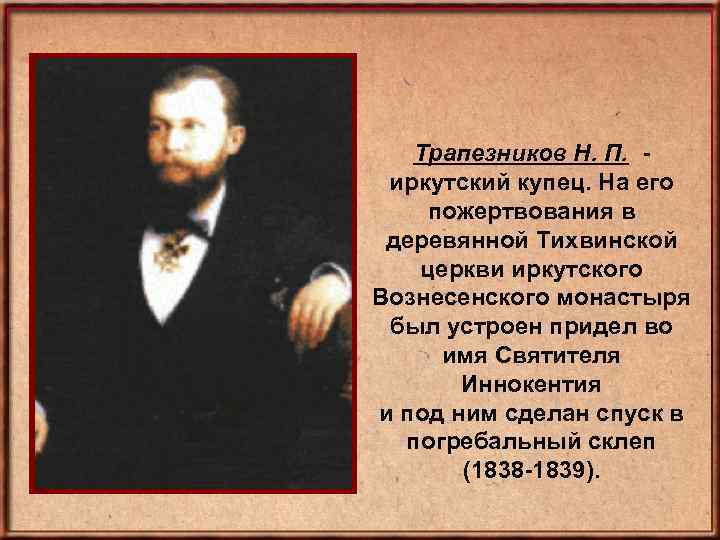 Трапезников Н. П. иркутский купец. На его пожертвования в деревянной Тихвинской церкви иркутского Вознесенского