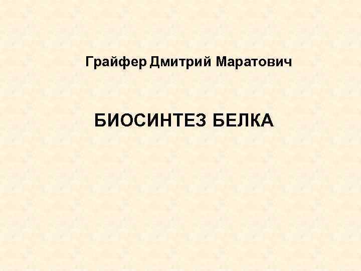 Грайфер Дмитрий Маратович БИОСИНТЕЗ БЕЛКА 