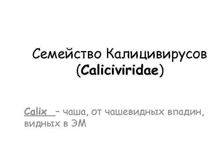 Семейство Калицивирусов (Caliciviridae) Calix – чаша, от чашевидных впадин, видных в ЭМ 