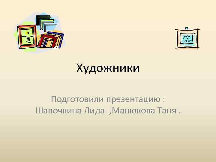 Художники Подготовили презентацию : Шапочкина Лида , Манюкова Таня. 