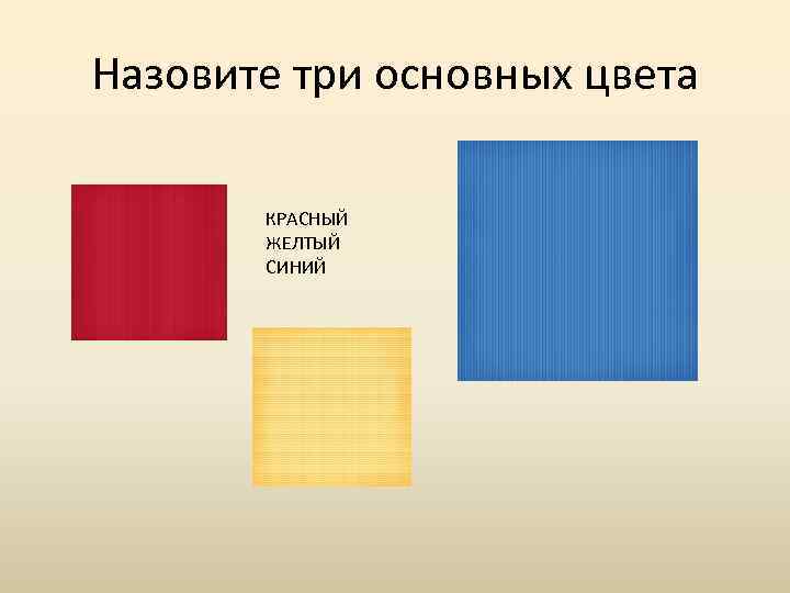 Назовите три основных цвета КРАСНЫЙ ЖЕЛТЫЙ СИНИЙ 