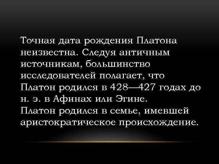 Точная дата рождения Платона неизвестна. Следуя античным источникам, большинство исследователей полагает, что Платон родился