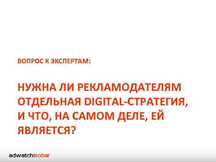 ВОПРОС К ЭКСПЕРТАМ: НУЖНА ЛИ РЕКЛАМОДАТЕЛЯМ ОТДЕЛЬНАЯ DIGITAL-СТРАТЕГИЯ, И ЧТО, НА САМОМ ДЕЛЕ, ЕЙ