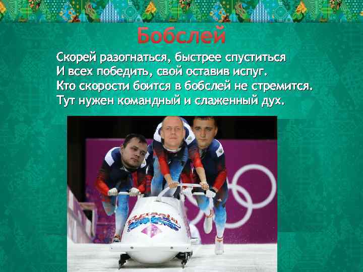 Бобслей Скорей разогнаться, быстрее спуститься И всех победить, свой оставив испуг. Кто скорости боится