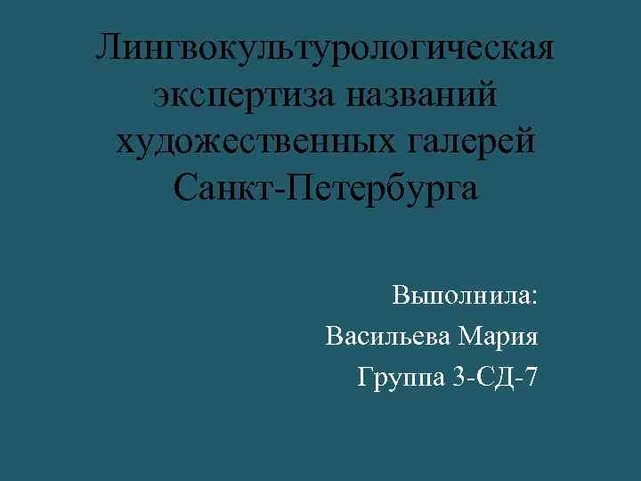 Лингвокультурологическая экспертиза названий художественных галерей Санкт-Петербурга Выполнила: Васильева Мария Группа 3 -СД-7 
