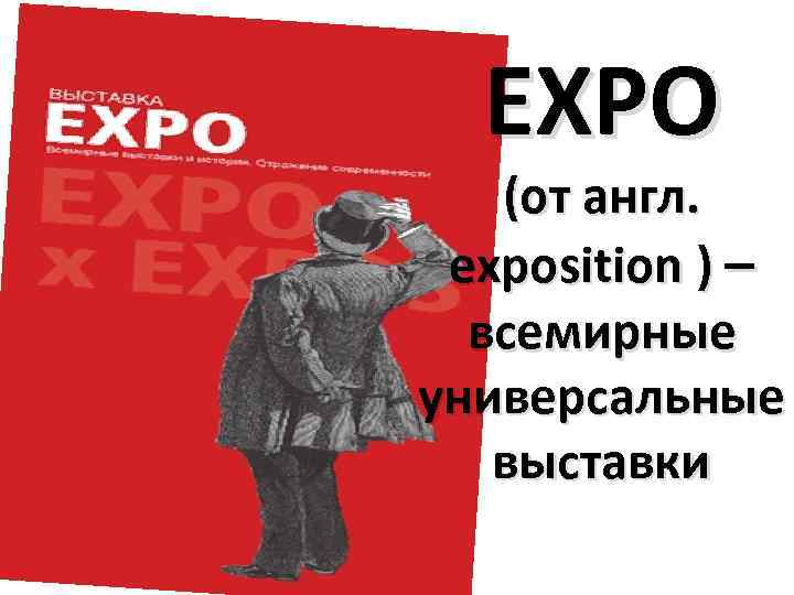 EXPO (от англ. exposition ) – всемирные универсальные выставки 