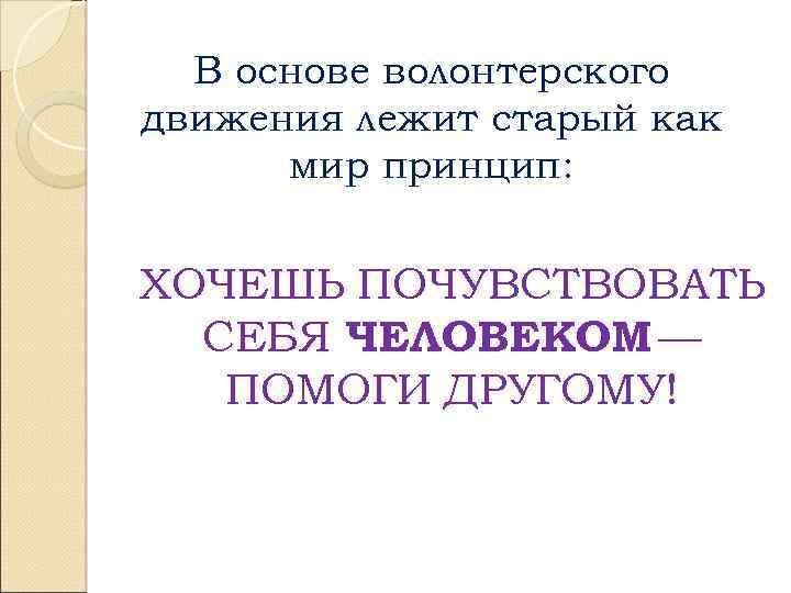 В основе волонтерского движения лежит старый как мир принцип: ХОЧЕШЬ ПОЧУВСТВОВАТЬ СЕБЯ ЧЕЛОВЕКОМ —