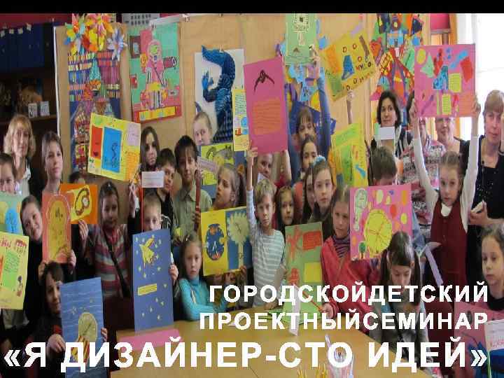 ГОРОДСКОЙДЕТСКИЙ ПРОЕКТНЫЙСЕМИНАР «Я ДИЗАЙНЕР-СТО ИДЕЙ» 
