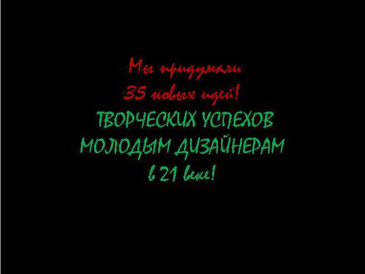 Мы придумали 35 новых идей! ТВОРЧЕСКИХ УСПЕХОВ МОЛОДЫМ ДИЗАЙНЕРАМ в 21 веке! 