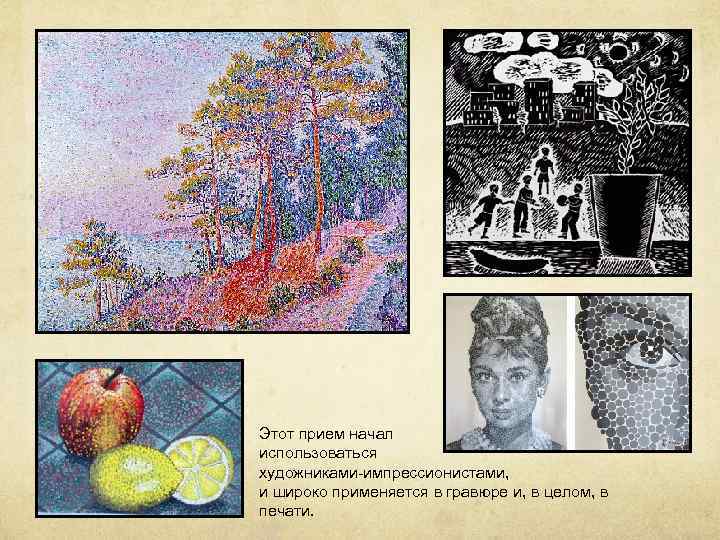 Этот прием начал использоваться художниками-импрессионистами, и широко применяется в гравюре и, в целом, в