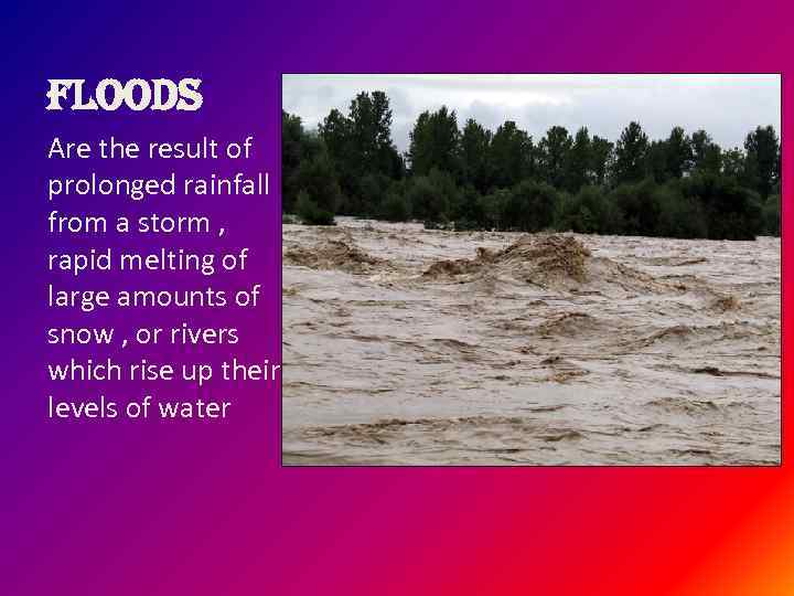 floods Are the result of prolonged rainfall from a storm , rapid melting of