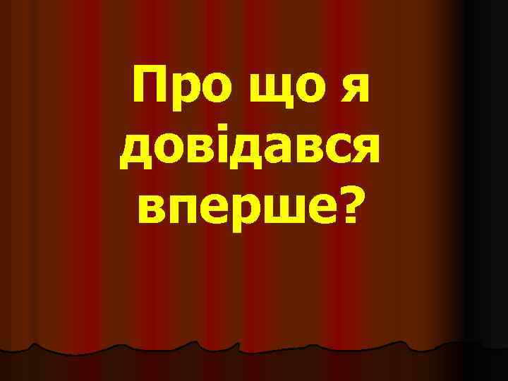 Про що я довідався вперше? 