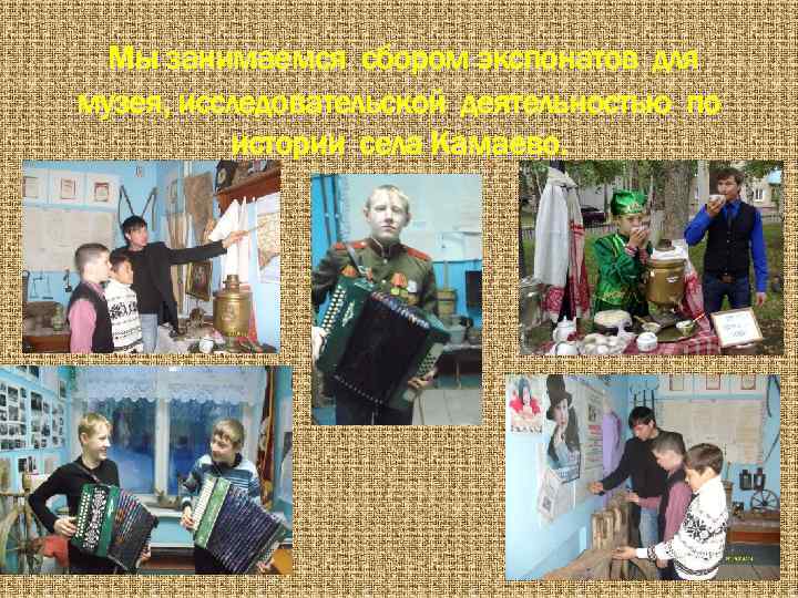 Мы занимаемся сбором экспонатов для музея, исследовательской деятельностью по истории села Камаево. 