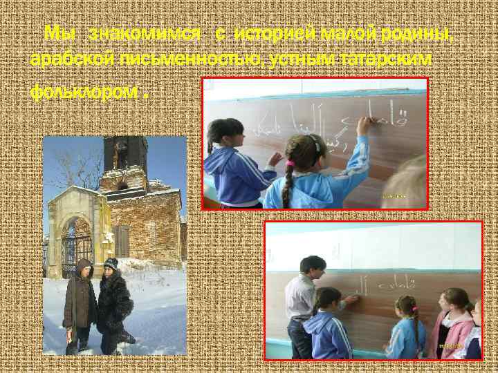 Мы знакомимся с историей малой родины, арабской письменностью, устным татарским фольклором. 