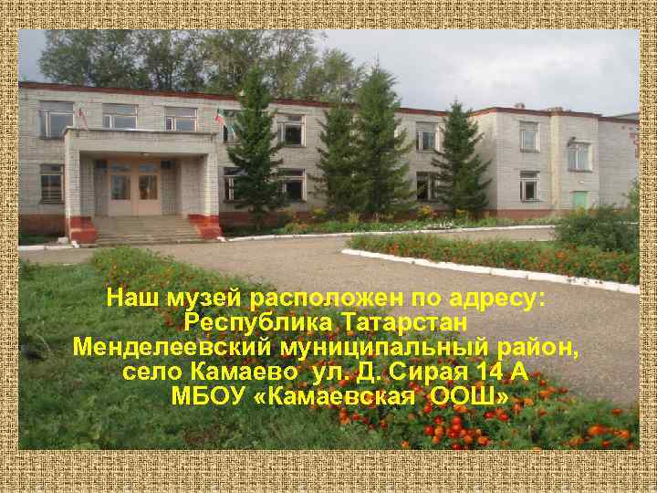 Наш музей расположен по адресу: Республика Татарстан Менделеевский муниципальный район, село Камаево ул. Д.