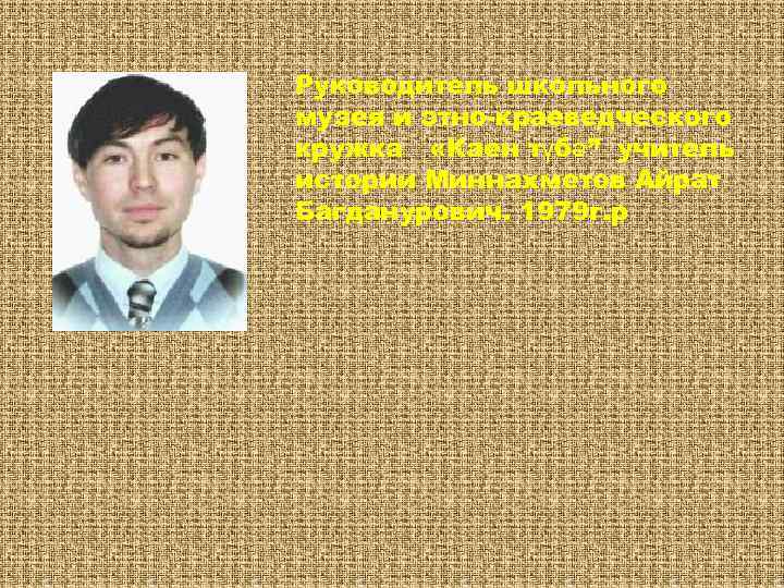 Руководитель школьного музея и этно-краеведческого кружка «Каен түбә” учитель истории Миннахметов Айрат Багданурович. 1979