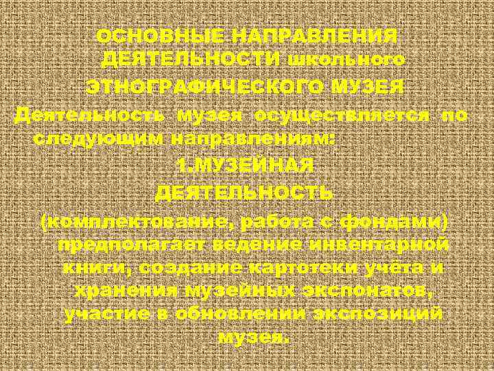 ОСНОВНЫЕ НАПРАВЛЕНИЯ ДЕЯТЕЛЬНОСТИ школьного ЭТНОГРАФИЧЕСКОГО МУЗЕЯ Деятельность музея осуществляется по следующим направлениям: 1. МУЗЕЙНАЯ