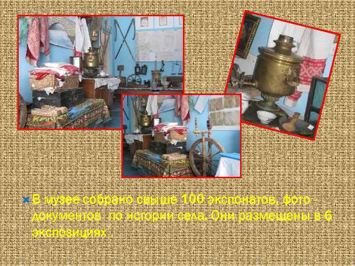  В музее собрано свыше 100 экспонатов, фото документов по истории села. Они размещены