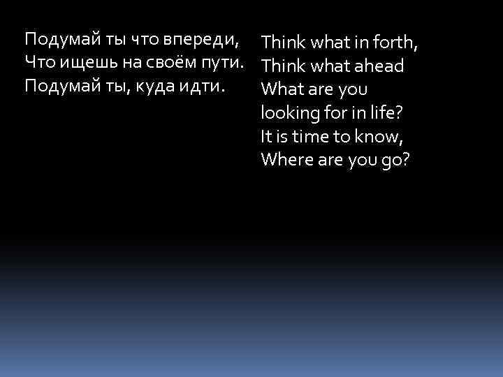 Подумай ты что впереди, Think what in forth, Что ищешь на своём пути. Think