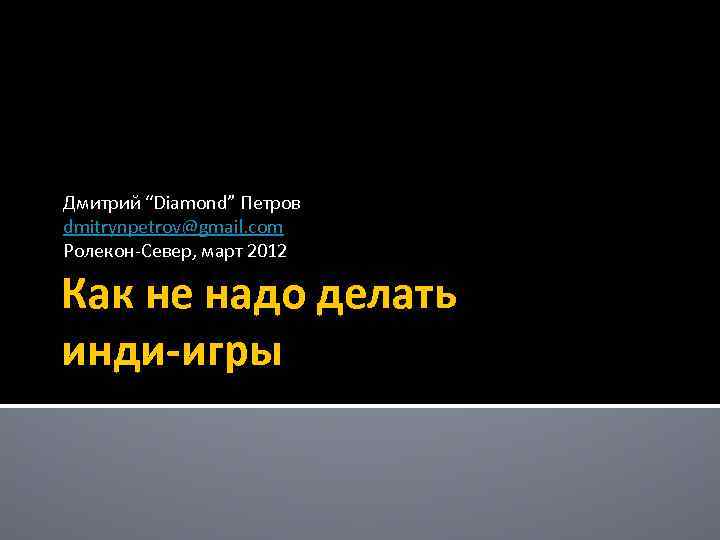 Дмитрий “Diamond” Петров dmitrynpetrov@gmail. com Ролекон-Север, март 2012 Как не надо делать инди-игры 