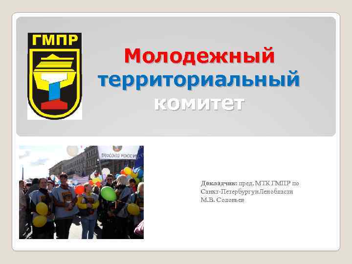 Молодежный территориальный комитет Докладчик: пред. МТК ГМПР по Санкт-Петербургу и Ленобласти М. В. Соловьев