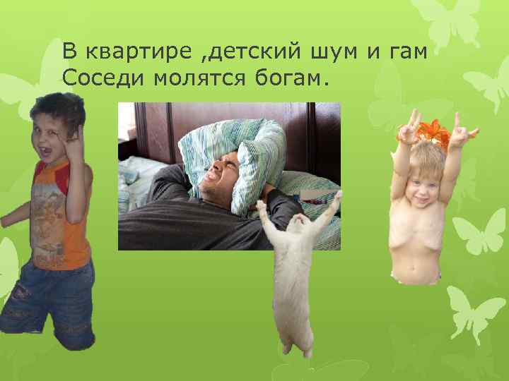 В квартире , детский шум и гам Соседи молятся богам. 