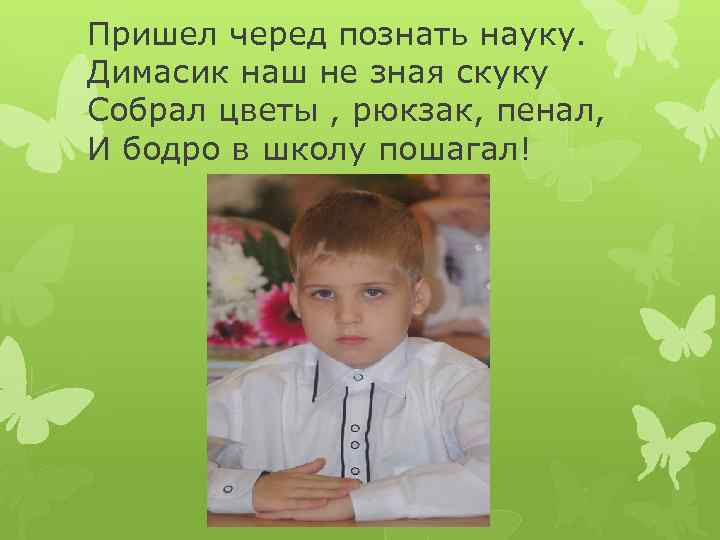 Пришел черед познать науку. Димасик наш не зная скуку Собрал цветы , рюкзак, пенал,