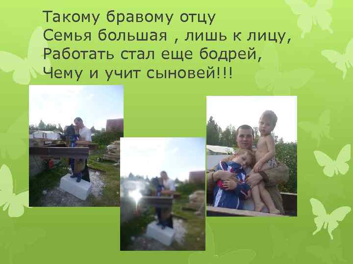 Такому бравому отцу Семья большая , лишь к лицу, Работать стал еще бодрей, Чему