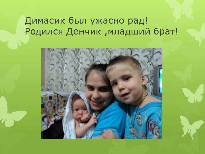 Димасик был ужасно рад! Родился Денчик , младший брат! 