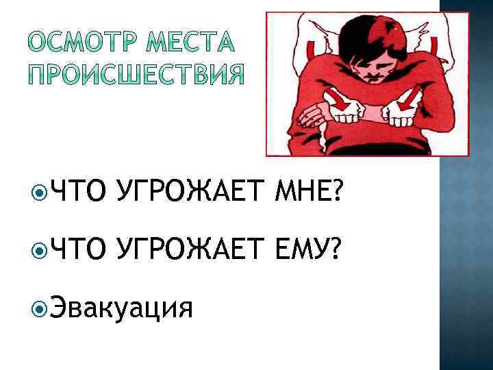  ЧТО УГРОЖАЕТ МНЕ? ЧТО УГРОЖАЕТ ЕМУ? Эвакуация 