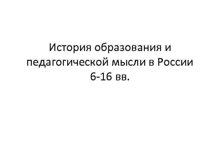 История образования и педагогической мысли в России 6 -16 вв. 