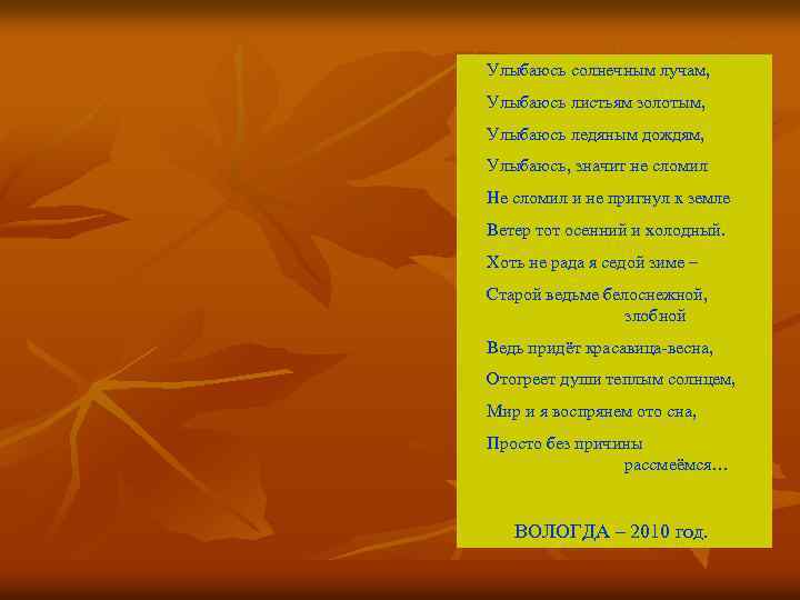 Улыбаюсь солнечным лучам, Улыбаюсь листьям золотым, Улыбаюсь ледяным дождям, Улыбаюсь, значит не сломил Не