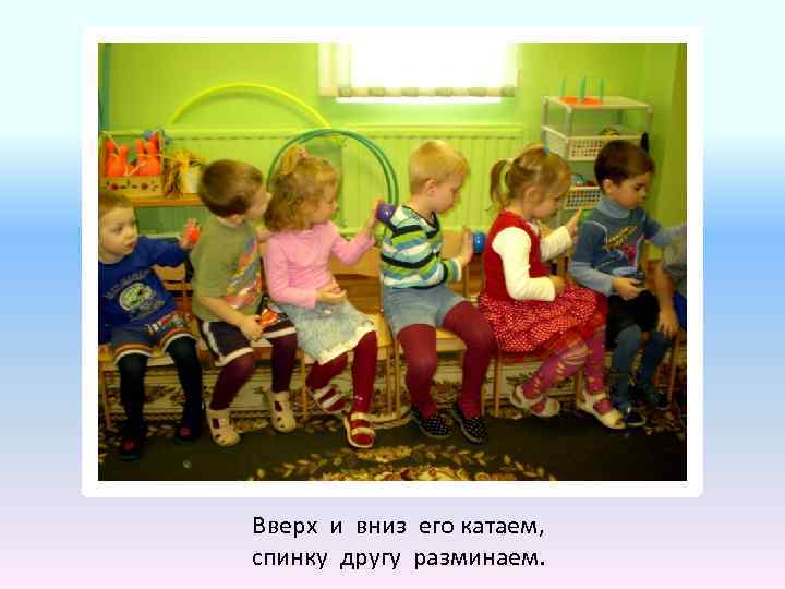 Вверх и вниз его катаем, спинку другу разминаем. 