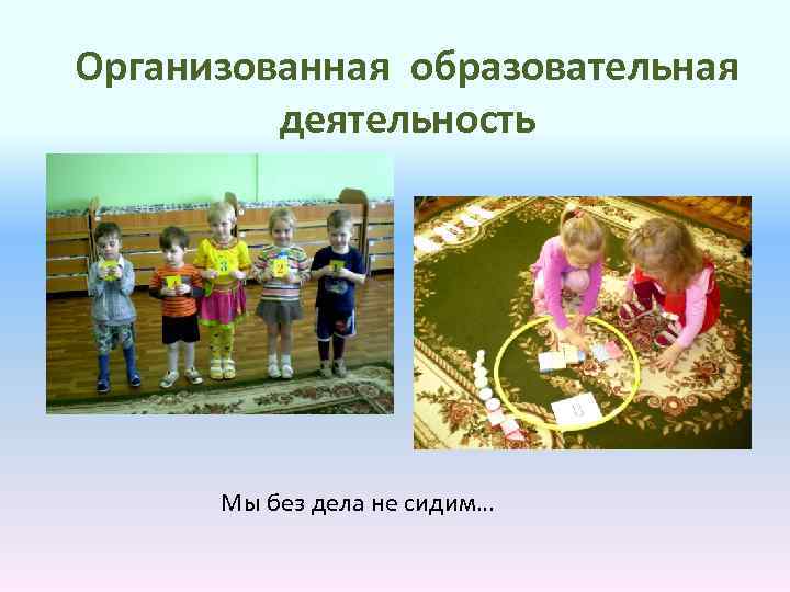 Организованная образовательная деятельность Мы без дела не сидим… 