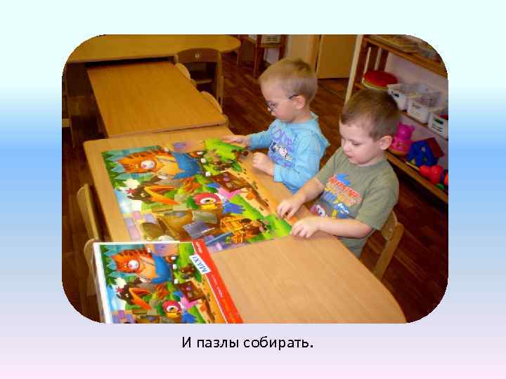 И пазлы собирать. 