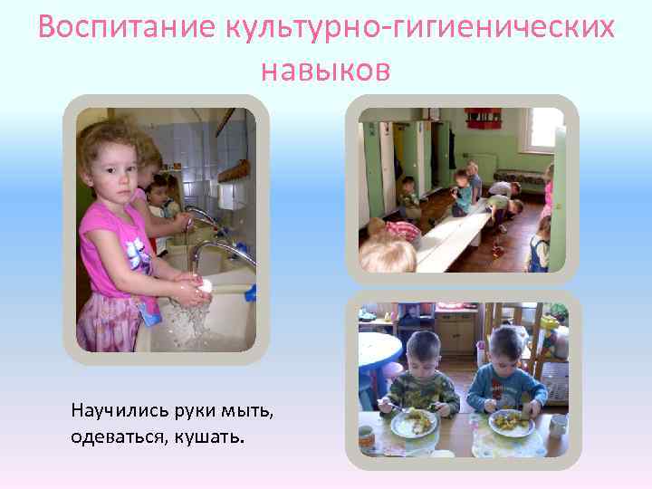 Воспитание культурно-гигиенических навыков Научились руки мыть, одеваться, кушать. 