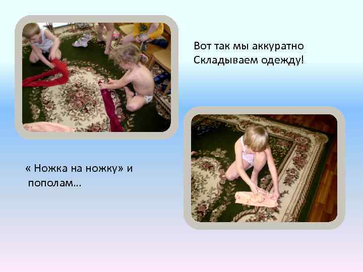 Вот так мы аккуратно Складываем одежду! « Ножка на ножку» и пополам… 