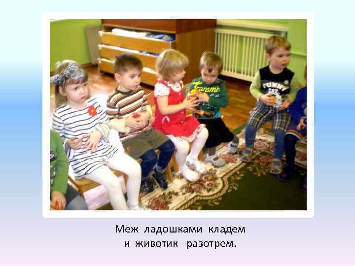 Меж ладошками кладем и животик разотрем. 