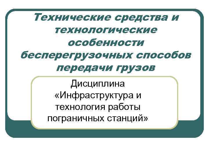 Технические средства и технологические особенности бесперегрузочных способов передачи грузов Дисциплина «Инфраструктура и технология работы