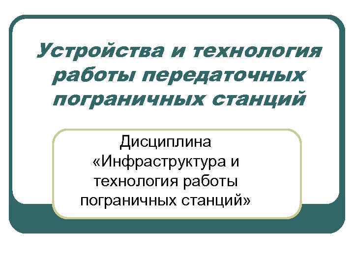 Устройства и технология работы передаточных пограничных станций Дисциплина «Инфраструктура и технология работы пограничных станций»