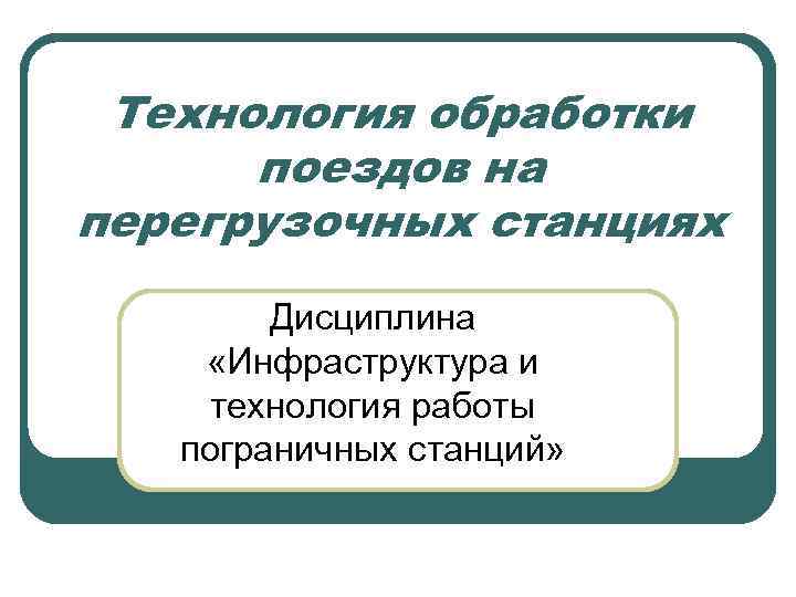 Технология обработки поездов на перегрузочных станциях Дисциплина «Инфраструктура и технология работы пограничных станций» 